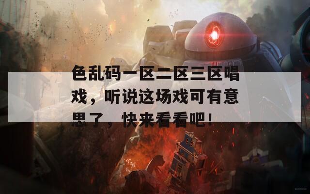 色乱码一区二区三区唱戏，听说这场戏可有意思了，快来看看吧！