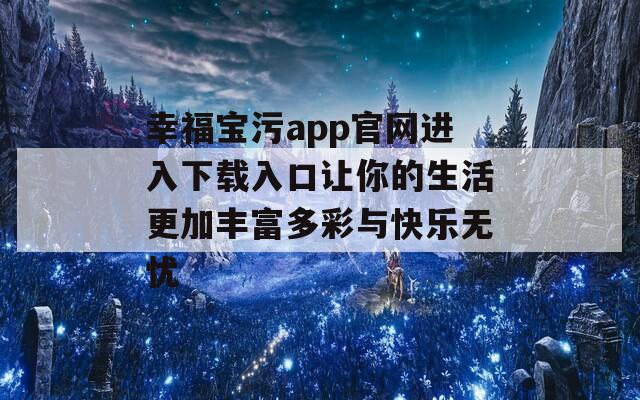 幸福宝污app官网进入下载入口让你的生活更加丰富多彩与快乐无忧