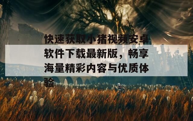 快速获取小猪视频安卓软件下载最新版，畅享海量精彩内容与优质体验