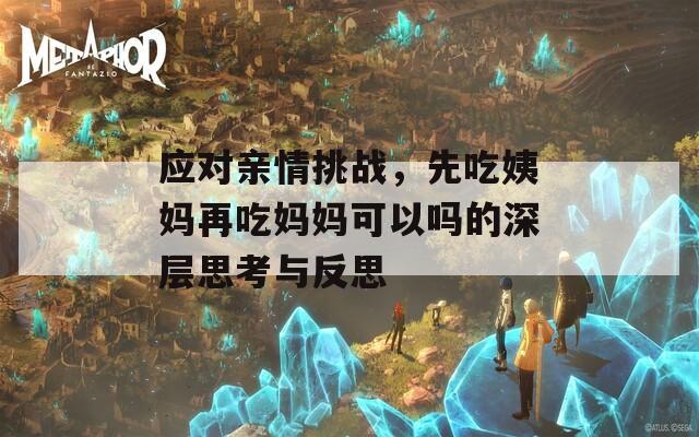 应对亲情挑战，先吃姨妈再吃妈妈可以吗的深层思考与反思