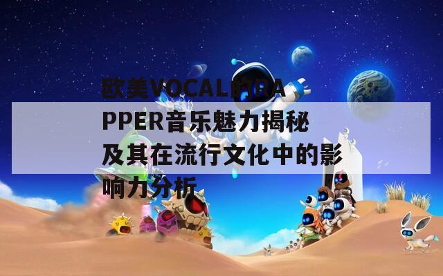 欧美VOCAL的RAPPER音乐魅力揭秘及其在流行文化中的影响力分析