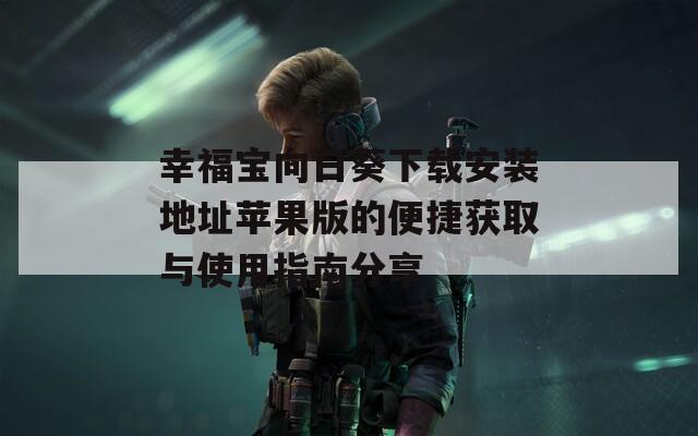 幸福宝向日葵下载安装地址苹果版的便捷获取与使用指南分享