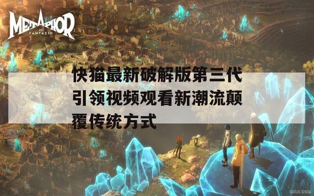 快猫最新破解版第三代引领视频观看新潮流颠覆传统方式