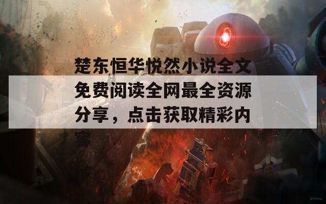楚东恒华悦然小说全文免费阅读全网最全资源分享，点击获取精彩内容