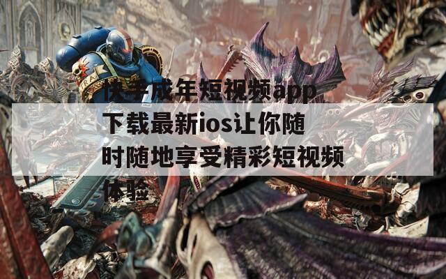 快手成年短视频app下载最新ios让你随时随地享受精彩短视频体验