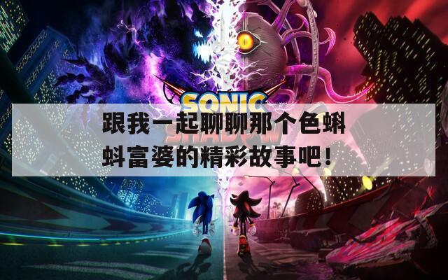 跟我一起聊聊那个色蝌蚪富婆的精彩故事吧！