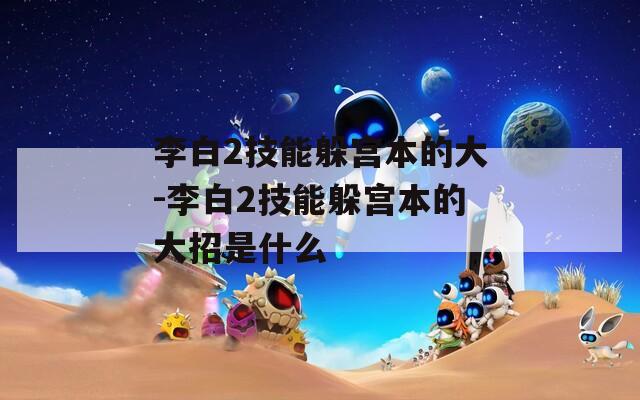 李白2技能躲宫本的大-李白2技能躲宫本的大招是什么