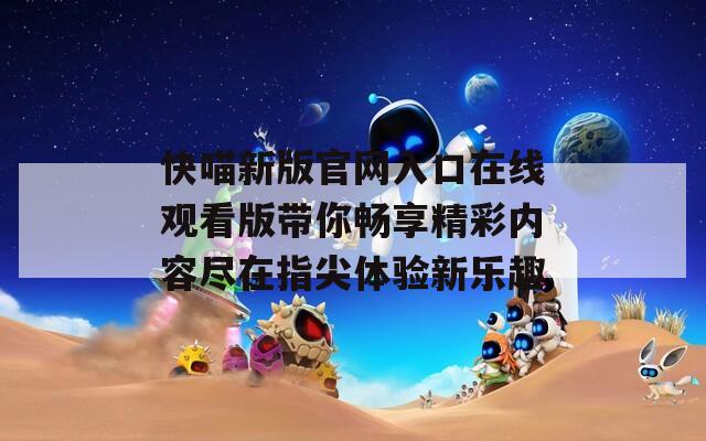 快喵新版官网入口在线观看版带你畅享精彩内容尽在指尖体验新乐趣