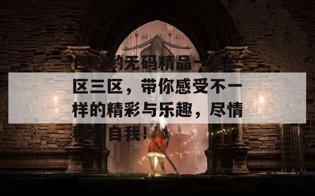 色哟哟无码精品一区二区三区，带你感受不一样的精彩与乐趣，尽情释放自我！