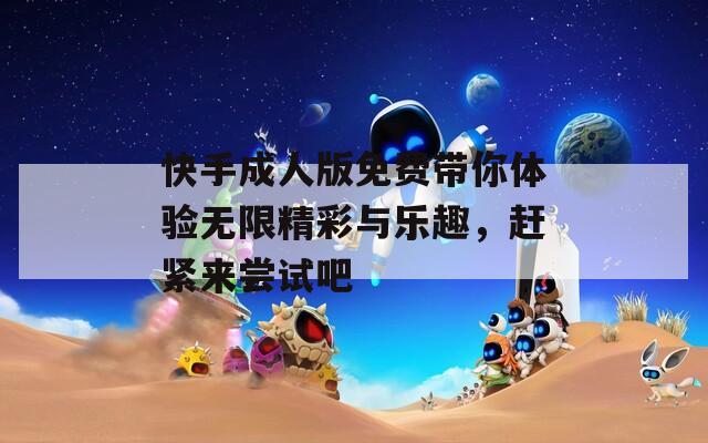 快手成人版免费带你体验无限精彩与乐趣，赶紧来尝试吧