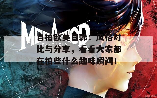 自拍欧美日韩：风格对比与分享，看看大家都在拍些什么趣味瞬间！