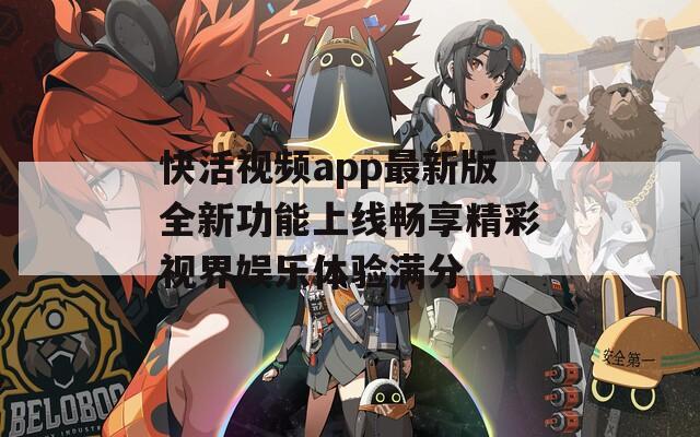 快活视频app最新版全新功能上线畅享精彩视界娱乐体验满分