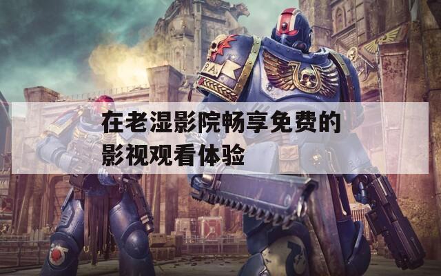 在老湿影院畅享免费的影视观看体验