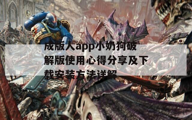 成版人app小奶狗破解版使用心得分享及下载安装方法详解