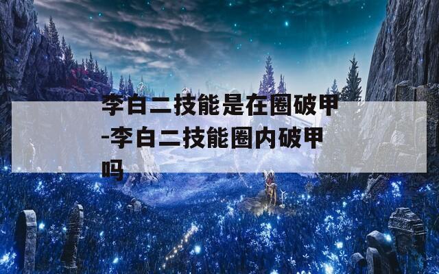 李白二技能是在圈破甲-李白二技能圈内破甲吗