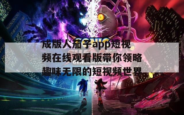 成版人茄子app短视频在线观看版带你领略趣味无限的短视频世界