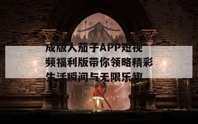 成版人茄子APP短视频福利版带你领略精彩生活瞬间与无限乐趣