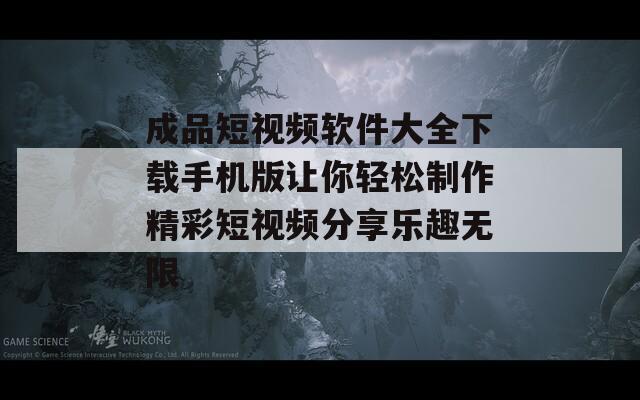 成品短视频软件大全下载手机版让你轻松制作精彩短视频分享乐趣无限