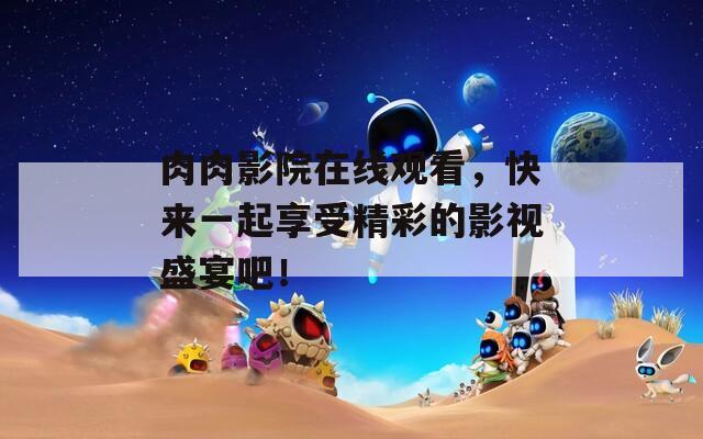 肉肉影院在线观看，快来一起享受精彩的影视盛宴吧！