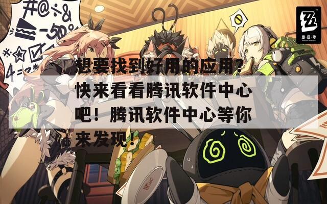 想要找到好用的应用？快来看看腾讯软件中心吧！腾讯软件中心等你来发现！