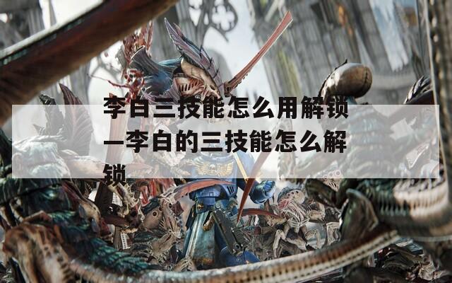 李白三技能怎么用解锁—李白的三技能怎么解锁