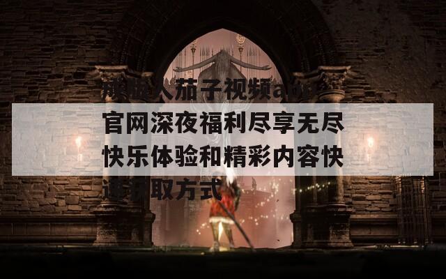 成版人茄子视频app官网深夜福利尽享无尽快乐体验和精彩内容快速获取方式