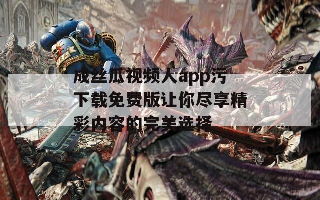成丝瓜视频人app污下载免费版让你尽享精彩内容的完美选择