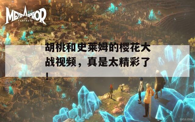 胡桃和史莱姆的樱花大战视频，真是太精彩了！