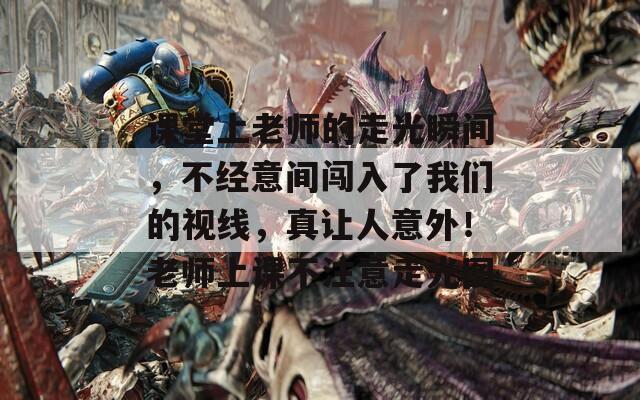 课堂上老师的走光瞬间，不经意间闯入了我们的视线，真让人意外！老师上课不注意走光图
