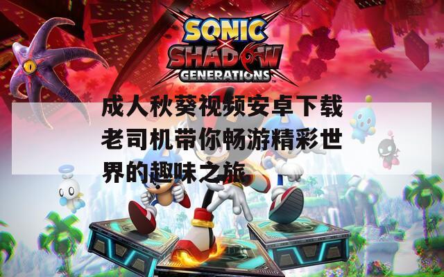 成人秋葵视频安卓下载老司机带你畅游精彩世界的趣味之旅