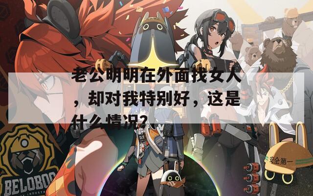 老公明明在外面找女人，却对我特别好，这是什么情况？