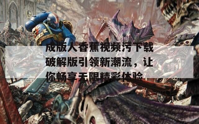 成版人香蕉视频污下载破解版引领新潮流，让你畅享无限精彩体验