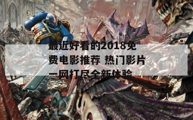 最近好看的2018免费电影推荐 热门影片一网打尽全新体验