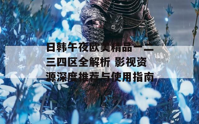 日韩午夜欧美精品一二三四区全解析 影视资源深度推荐与使用指南