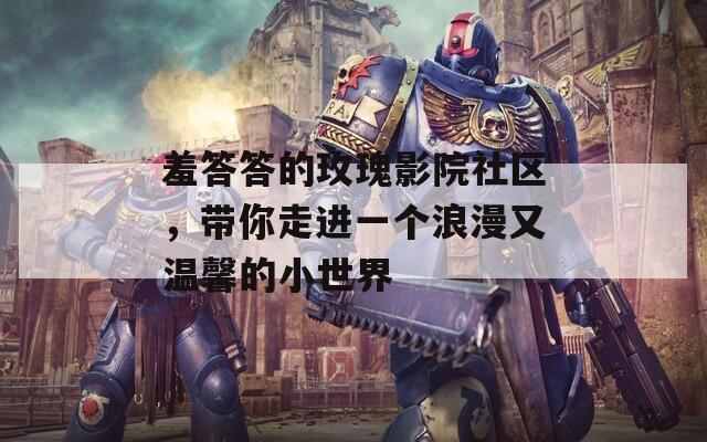 羞答答的玫瑰影院社区，带你走进一个浪漫又温馨的小世界