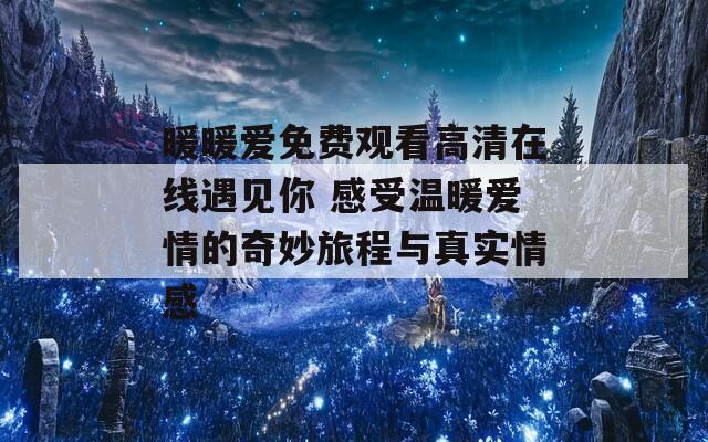 暖暖爱免费观看高清在线遇见你 感受温暖爱情的奇妙旅程与真实情感