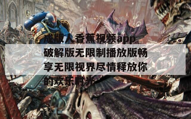 成版人香蕉视频app破解版无限制播放版畅享无限视界尽情释放你的欢乐时光