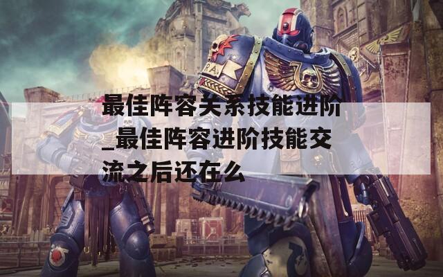 最佳阵容关系技能进阶_最佳阵容进阶技能交流之后还在么