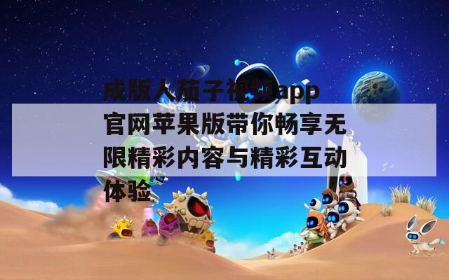 成版人茄子视频app官网苹果版带你畅享无限精彩内容与精彩互动体验