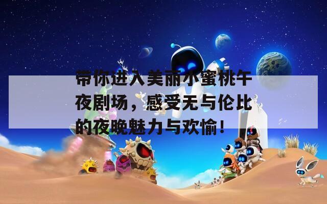 带你进入美丽小蜜桃午夜剧场，感受无与伦比的夜晚魅力与欢愉！