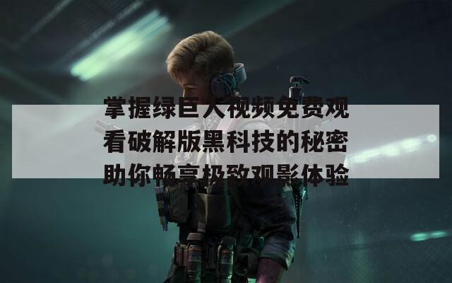 掌握绿巨人视频免费观看破解版黑科技的秘密助你畅享极致观影体验