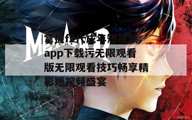 掌握f2代成年短视频app下载污无限观看版无限观看技巧畅享精彩短视频盛宴