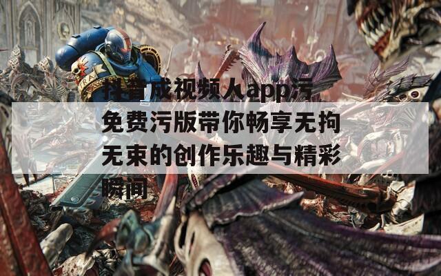 抖音成视频人app污免费污版带你畅享无拘无束的创作乐趣与精彩瞬间