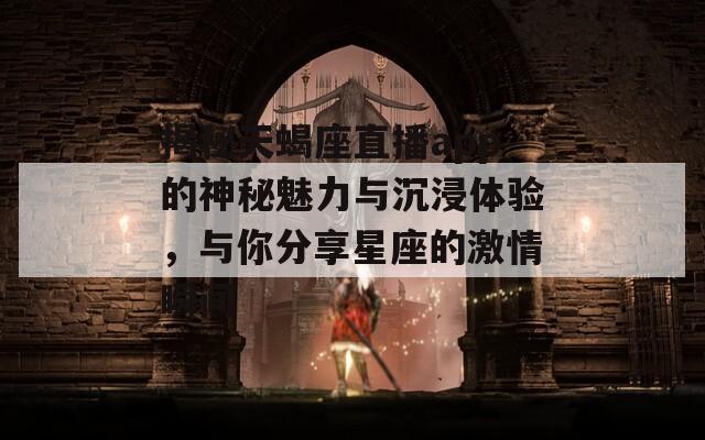 揭秘天蝎座直播app的神秘魅力与沉浸体验，与你分享星座的激情瞬间