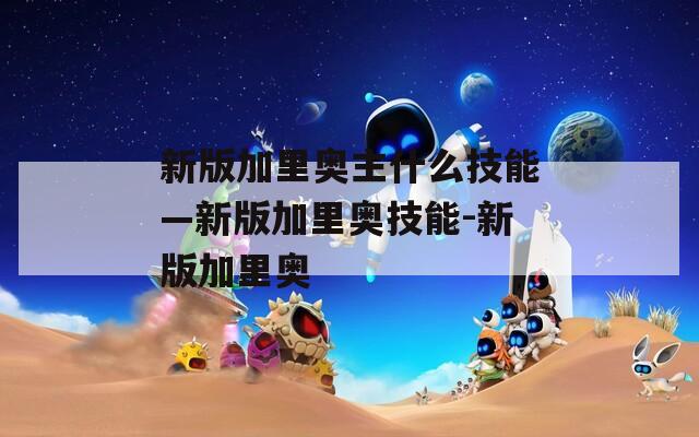 新版加里奥主什么技能—新版加里奥技能-新版加里奥
