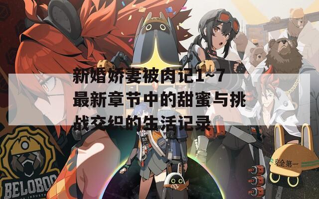 新婚娇妻被肉记1～7最新章节中的甜蜜与挑战交织的生活记录