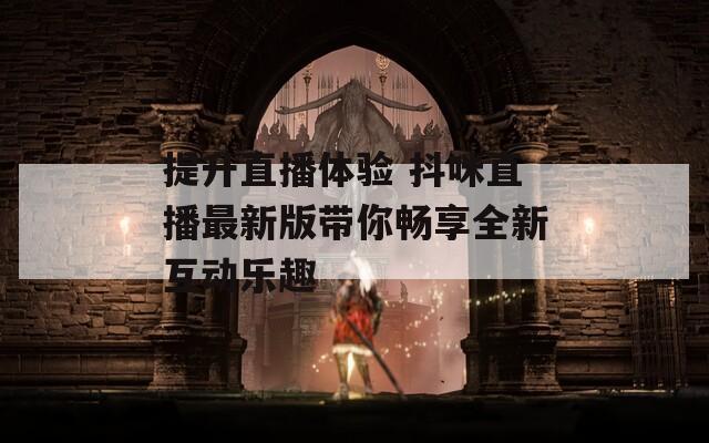 提升直播体验 抖咪直播最新版带你畅享全新互动乐趣