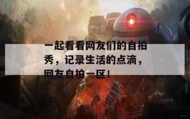一起看看网友们的自拍秀，记录生活的点滴，网友自拍一区！