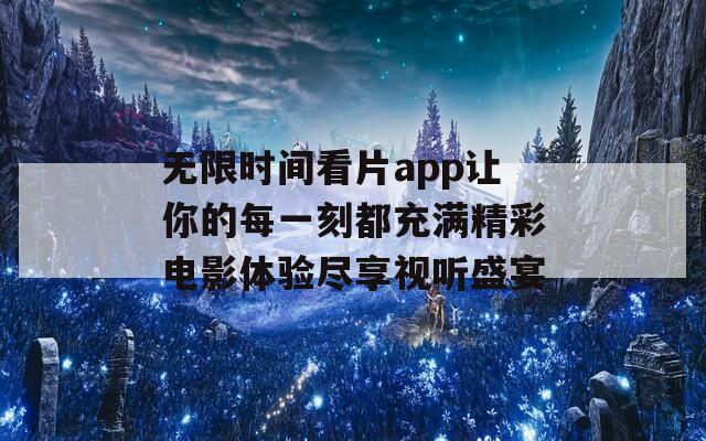 无限时间看片app让你的每一刻都充满精彩电影体验尽享视听盛宴