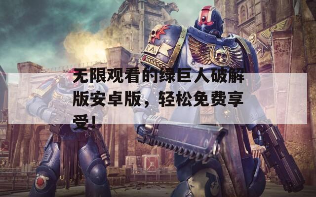 无限观看的绿巨人破解版安卓版，轻松免费享受！